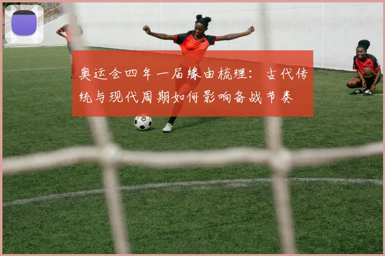 奥运会四年一届缘由梳理:古代传统与现代周期如何影响备战节奏