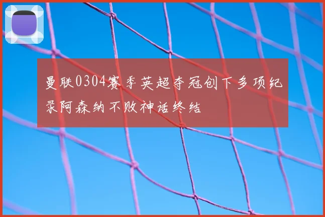 曼联0304赛季英超夺冠创下多项纪录阿森纳不败神话终结