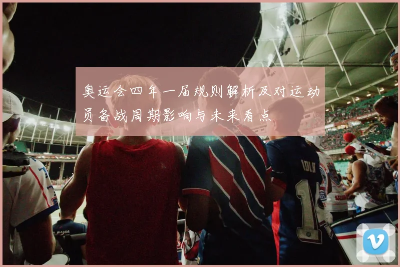 奥运会四年一届规则解析及对运动员备战周期影响与未来看点