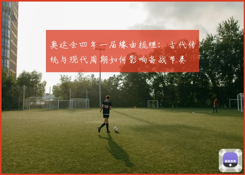 奥运会四年一届缘由梳理:古代传统与现代周期如何影响备战节奏