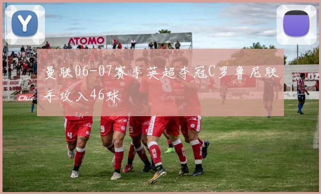 曼联06-07赛季英超夺冠C罗鲁尼联手攻入46球