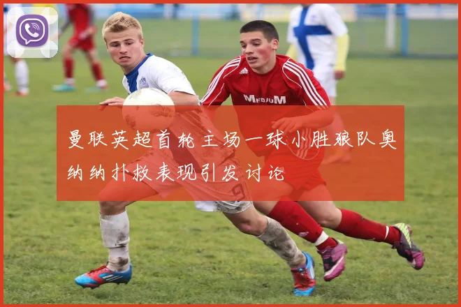 曼联英超首轮主场一球小胜狼队奥纳纳扑救表现引发讨论