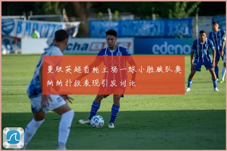 曼联英超首轮主场一球小胜狼队奥纳纳扑救表现引发讨论