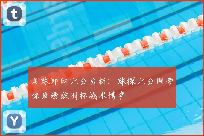 足球即时比分分析：球探比分网带你看透欧洲杯战术博弈