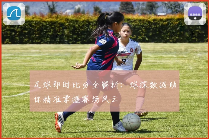 足球即时比分全解析:球探数据助你精准掌握赛场风云