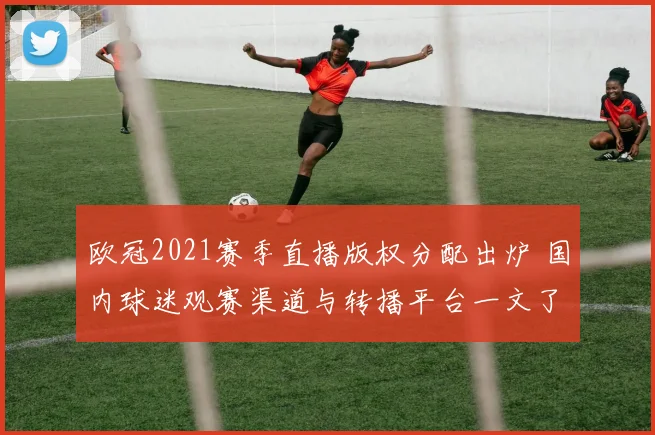 欧冠2021赛季直播版权分配出炉 国内球迷观赛渠道与转播平台一文了解