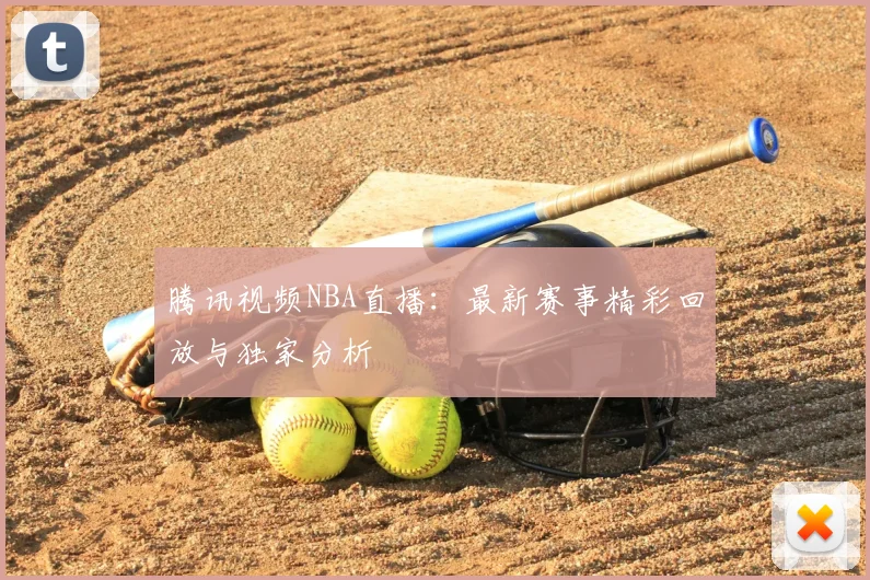 腾讯视频NBA直播:最新赛事精彩回放与独家分析