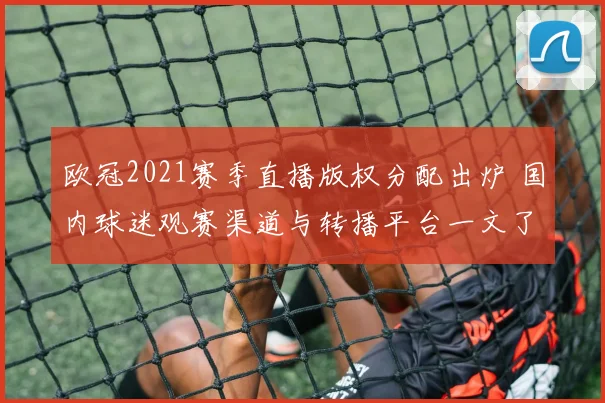 欧冠2021赛季直播版权分配出炉 国内球迷观赛渠道与转播平台一文了解